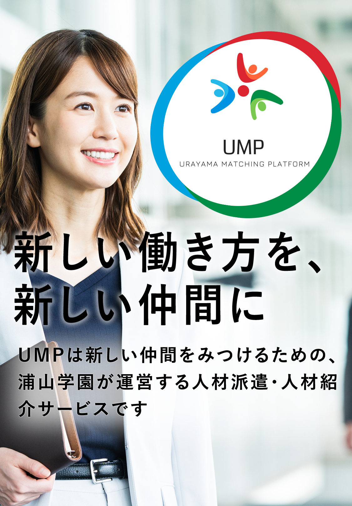 新しい働き方を、新しい仲間に UMPは新しい仲間をみつけるための、浦山学園が運営する人材派遣・人材紹介サービスです